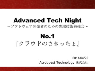 Advanced Tech Night
～ソフトウェア開発者のための先端技術勉強会～

      No.1
 『クラウドのさきっちょ』

                           2011/04/22
        Acroquest Technology 株式会社
 