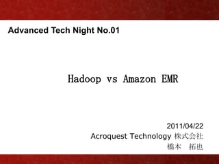 Advanced Tech Night No.01




             Hadoop vs Amazon EMR



                                     2011/04/22
                  Acroquest Technology 株式会社
                                     橋本 拓也
 