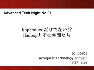 Advanced Tech Night No.01



         MapReduceだけでない!?
          Hadoopとその仲間たち


                                     2011/04/22
                  Acroquest Technology 株式会社
                                     束野 仁政
 
