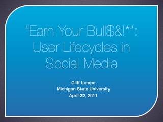 “Earn Your Bull$&!*”:
 User Lifecycles in
    Social Media
           Cliff Lampe
     Michigan State University
          April 22, 2011
 
