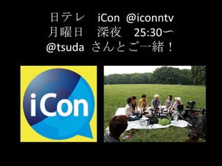 日テレ　iCon  @iconntv月曜日　深夜　25:30〜　@tsudaさんとご一緒！