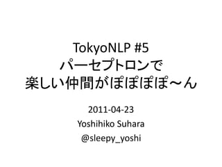 TokyoNLP #5
   パーセプトロンで
楽しい仲間がぽぽぽぽ～ん
      2011-04-23
    Yoshihiko Suhara
     @sleepy_yoshi
 