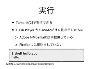 Tamarin[2]

        Flash Player           AVM2

       >   Adobe       Mozilla

       >   Firefox

    $ shell hello.abc
    hello
[2]http://www.mozilla.org/projects/tamarin/
                                   13
 