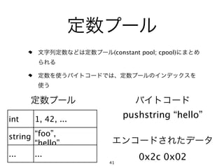 (constant pool; cpool)




int    1, 42, ...          pushstring “hello”

string “foo”,
       “hello”, ...
...    ...                     0x2c 0x02
                      41
 