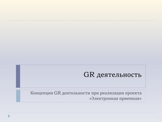 GR деятельность

Концепция GR деятельности при реализации проекта
                         «Электронная приемная»
 
