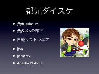 • @daisuke_m
• @j5ik2o
•
• Java
• Jiemamy
• Apache Mahout
 