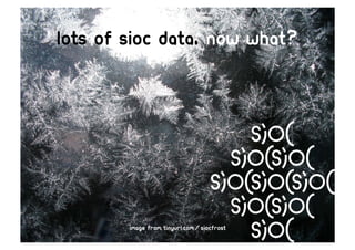 Lots of sioc data, now what?




        image from tinyurl.com/siocfrost
 