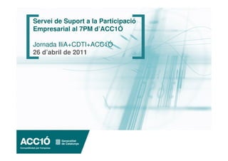Servei de Suport a la Participació
Empresarial al 7PM d’ACC1Ó

Jornada IIiA+CDTI+ACC1Ó
26 d’abril de 2011
 