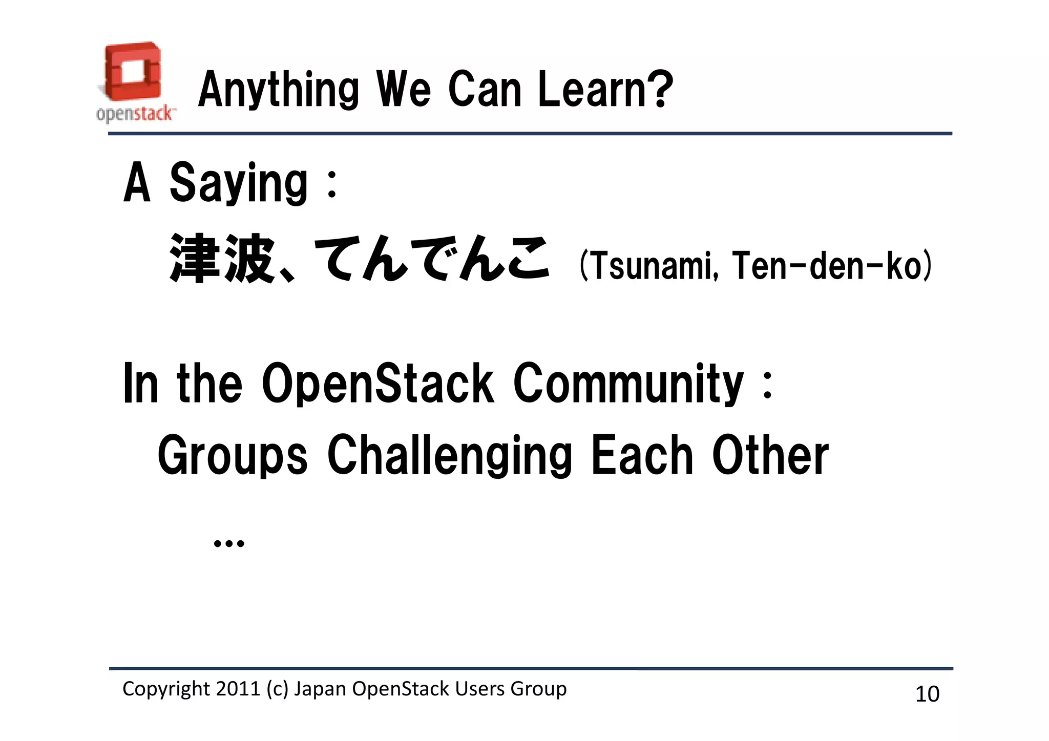 Anything We Can Learn?

A Saying :
    津波、てんでんこ                                     (Tsunami, Ten-den-ko)


In the OpenStack Community :
  Groups Challenging Each Other
     ...


Copyright 2011 (c) Japan OpenStack Users Group
                   Masanori Itoh.                                   10
 