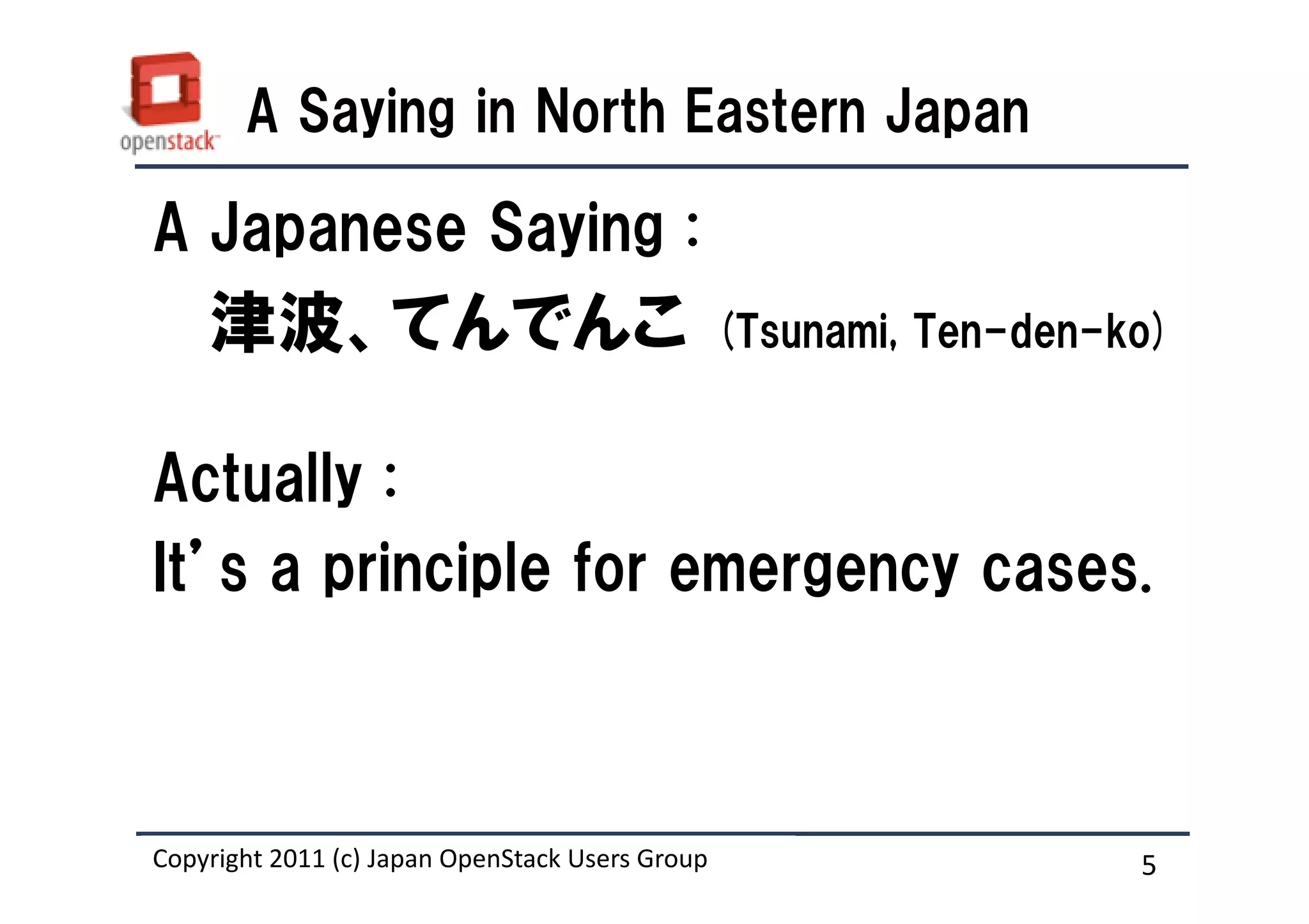 A Saying in North Eastern Japan

A Japanese Saying :
    津波、てんでんこ                                     (Tsunami, Ten-den-ko)


Actually :
It’s a principle for emergency cases.



Copyright 2011 (c) Japan OpenStack Users Group
                   Masanori Itoh.                                   5
 