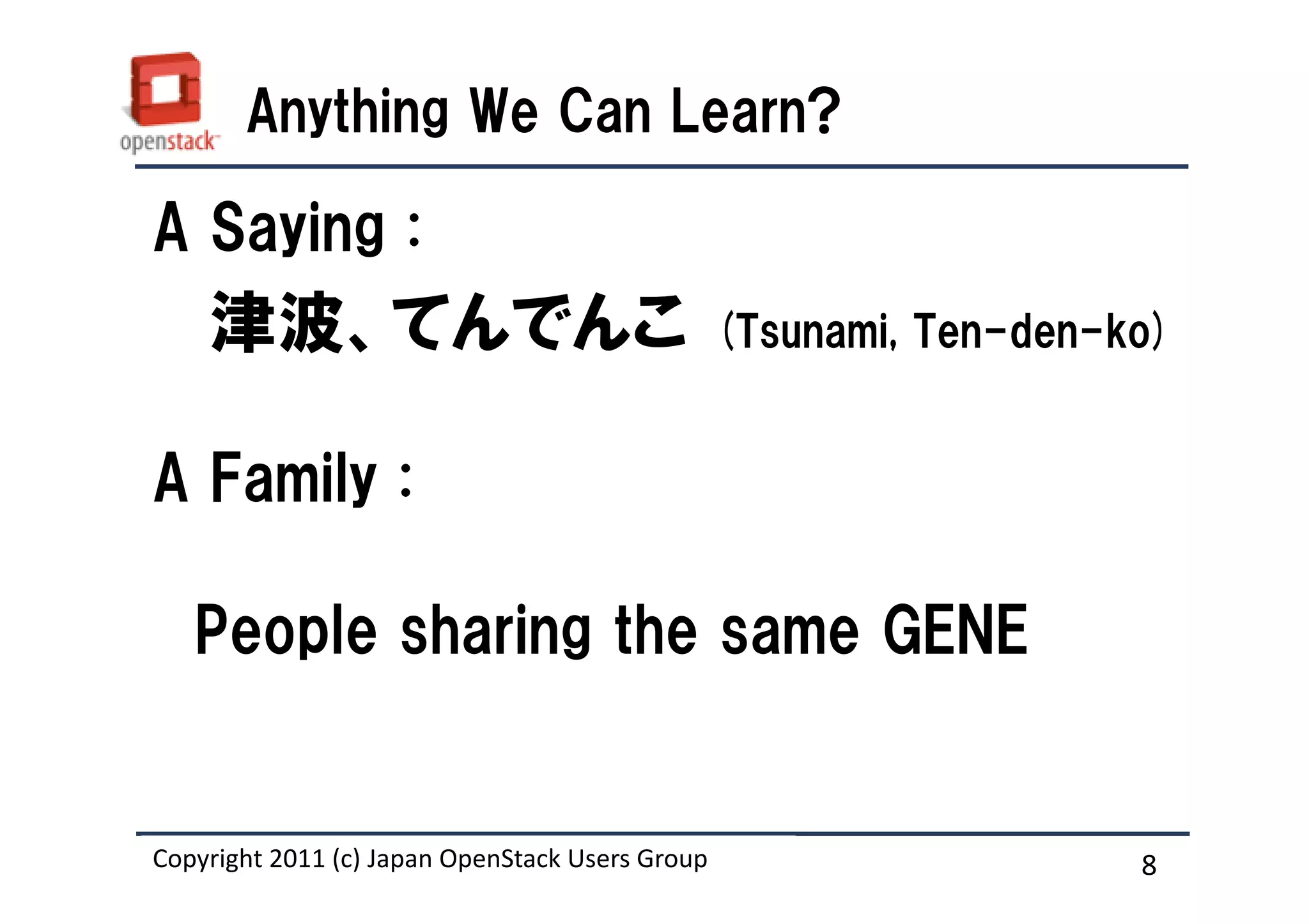 Anything We Can Learn?

A Saying :
    津波、てんでんこ                                     (Tsunami, Ten-den-ko)


A Family :

   People sharing the same GENE


Copyright 2011 (c) Japan OpenStack Users Group
                   Masanori Itoh.                                   8
 