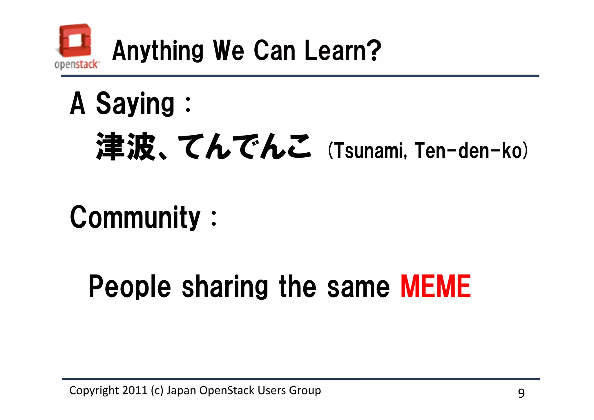 Anything We Can Learn?

A Saying :
    津波、てんでんこ                                     (Tsunami, Ten-den-ko)


Community :

   People sharing the same MEME


Copyright 2011 (c) Japan OpenStack Users Group
                   Masanori Itoh.                                   9
 