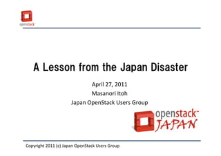 A Lesson from the Japan Disaster
                             April 27, 2011
                             Masanori Itoh
                      Japan OpenStack Users Group




Copyright 2011 (c) Japan OpenStack Users Group
 