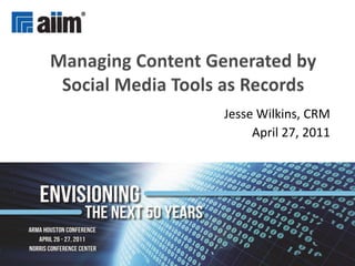 Managing Content Generated by Social Media Tools as Records Jesse Wilkins, CRM April 27, 2011 