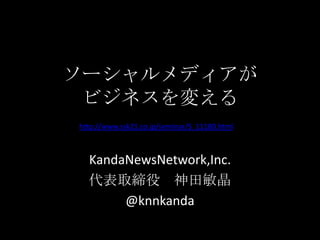 ソーシャルメディアがビジネスを変える http://www.ssk21.co.jp/seminar/S_11180.html KandaNewsNetwork,Inc. 代表取締役　神田敏晶　 @knnkanda 