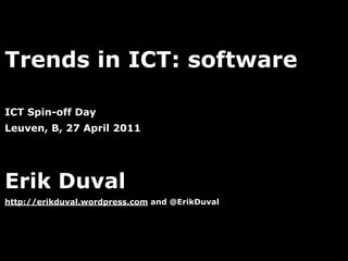Trends in ICT: software

ICT Spin-off Day
Leuven, B, 27 April 2011




Erik Duval
http://erikduval.wordpress.com and @ErikDuval




                                   1
 