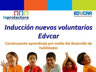 Inducción nuevos voluntarios
Edvcar
Construyendo aprendizaje por medio del desarrollo de
habilidades
 