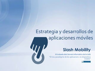 Estrategia y desarrollos de aplicaciones móviles Slash Mobility III trobadadelsServeisInformàtics de la UdG "El nouparadigme de les aplicacionsen dispositiusmòbils” 