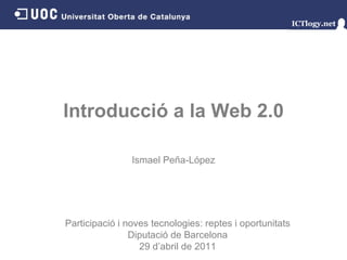 Introducció a la Web 2.0 Ismael Peña - López Participació i noves tecnologies: reptes i oportunitats Diputació de Barcelona 29 d’abril de 2011 