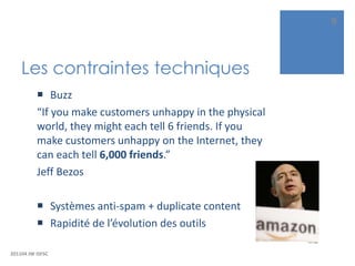 Les contraintes techniquesBuzz“If you make customers unhappy in the physical world, they might each tell 6 friends. If you make customers unhappy on the Internet, they can each tell 6,000 friends.”Jeff BezosSystèmesanti-spam + duplicate contentRapiditéde l’évolution des outils201104 JW ISFSC9