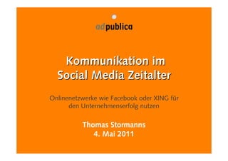 Kommunikation im
  Social Media Zeitalter
Onlinenetzwerke wie Facebook oder XING für
      den Unternehmenserfolg nutzen

          Thomas Stormanns
             4. Mai 2011
 