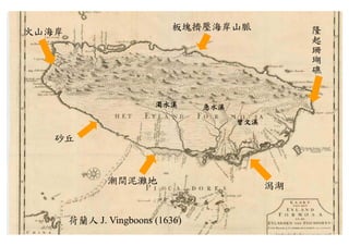 隆
                            板塊擠壓海岸山脈              起
火山海岸
                                                  珊
                                                  瑚
                                                  礁



                        濁水溪      急水溪

                                       曾文溪

   砂丘



              潮間泥灘地                          潟湖


       荷蘭人 J. Vingboons (1636)
 