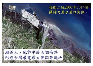 福衛二號2007年7月4日
         攝得之濁水溪口影像。
         攝得之濁水溪口影像




潮差大、地勢平緩兩個條件
形成台灣最寬最大潮間帶濕地
 