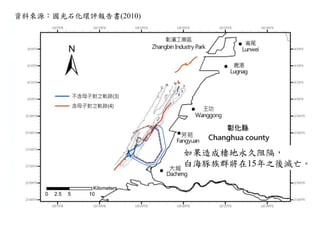 資料來源：國光石化環評報告書(2010)




                       如果造成棲地永久阻隔，
                       白海豚族群將在15年之後滅亡。
 