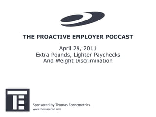 THE PROACTIVE EMPLOYER PODCAST

            April 29, 2011
   Extra Pounds, Lighter Paychecks
      And Weight Discrimination




  Sponsored by Thomas Econometrics
  www.thomasecon.com
 