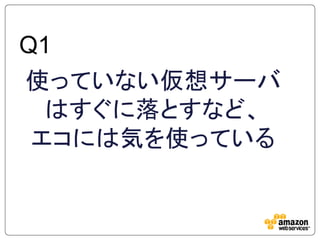 Q1
使っていない仮想サーバ
  はすぐに落とすなど、
 エコには気を使っている
 