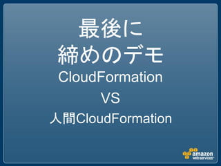 最後に
 締めのデモ
 CloudFormation
      VS
人間CloudFormation
 