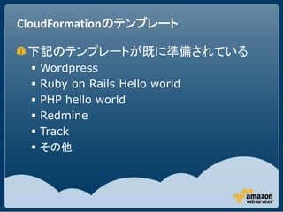CloudFormationのテンプレート

 下記のテンプレートが既に準備されている
    Wordpress
    Ruby on Rails Hello world
    PHP hello world
    Redmine
    Track
    その他
 