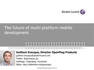 The future of multi-platform mobile development Guilhem Ensuque, Director OpenPlug Products guilhem.ensuque@alcatel-lucent.com Twitter: @gensuque_op Hashtags: #openplug, #icmanice Slides: http://slideshare.net/gensuque 