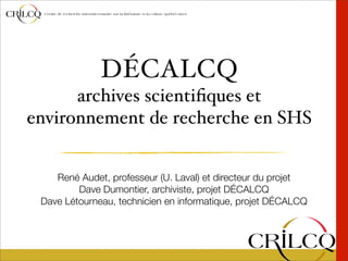 DÉCALCQ
      archives scientiﬁques et
environnement de recherche en SHS


    René Audet, professeur (U. Laval) et directeur du projet
         Dave Dumontier, archiviste, projet DÉCALCQ
 Dave Létourneau, technicien en informatique, projet DÉCALCQ
 
