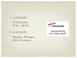 
ECMAScript,
W3C JSON...

      
Modules, Packages,
JSGI, Promises...
 