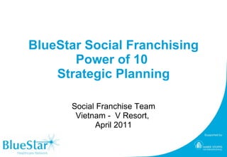 BlueStar Social Franchising Power of 10  Strategic Planning Social Franchise Team Vietnam -  V Resort,  April 2011 