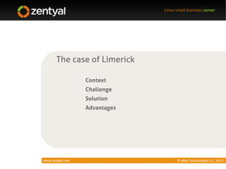 Linux small business server




       The case of Limerick

                  Context
                  Challenge
                  Solution
                  Advantages




www.zentyal.com                      © eBox Technologies S.L. 2011
 