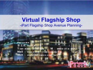 Presenter  彭玉成   Titan Pon T: 02-2365-0103*806   M ： 0933-213-617  Mail ： [email_address] Msn ： [email_address] Virtual Flagship Shop -iPart Flagship Shop Avenue Planning- 