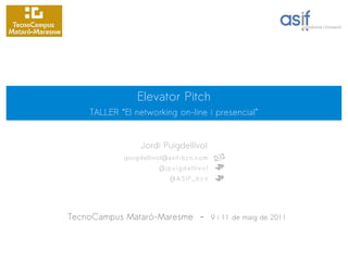 Elevator Pitch
     TALLER “El networking on-line i presencial”


                  Jordi Puigdellívol
             jpuigdellivol@asif-bcn.com
                       @j p u i g d e l l i v o l
                            @ASIF_bcn




TecnoCampus Mataró-Maresme – 9 i 11 de maig de 2011
 