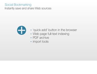 Social Bookmarking
Instantly save and share Web sources




                   •   ‘quick add’ button in the browser
                   •   Web page full-text indexing
                   •   PDF archive
                   •   import tools
 
