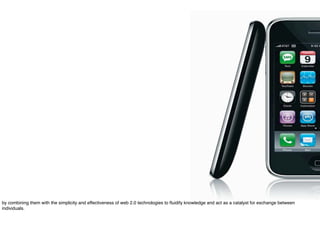 by combining them with the simplicity and effectiveness of web 2.0 technologies to ﬂuidify knowledge and act as a catalyst for exchange between
individuals.
 