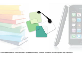 KP lies between these two approaches, creating an ideal environment for knowledge management purposes in small or large organizations.
 