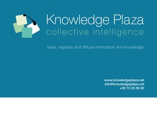 collective intelligence
Save, organize and diffuse information and knowledge.




                               www.knowledgeplaza.net
                               info@knowledgeplaza.net
                                       +32 10 23 59 30
 