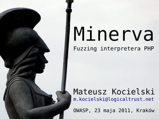 Minerva
Fuzzing interpretera PHP




Mateusz Kocielski
m.kocielski@logicaltrust.net

OWASP, 23 maja 2011, Kraków
 