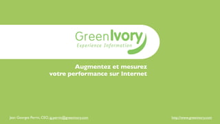 Augmentez et mesurez
                         votre performance sur Internet




Jean Georges Perrin, CEO, jg.perrin@greenivory.com        http://www.greenivory.com
 