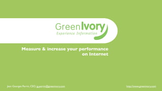 Measure & increase your performance
                                     on Internet




Jean Georges Perrin, CEO, jg.perrin@greenivory.com   http://www.greenivory.com
 