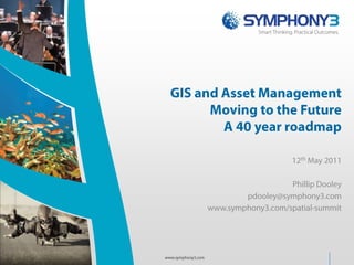 GIS and Asset ManagementMoving to the FutureA 40 year roadmap 12th May 2011 Phillip Dooley pdooley@symphony3.com www.symphony3.com/spatial-summit www.symphony3.com 