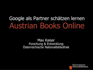Google als Partner schätzen lernen
Austrian Books Online
                Max Kaiser
          Forschung & Entwicklung
      Österreichische Nationalbibliothek
 