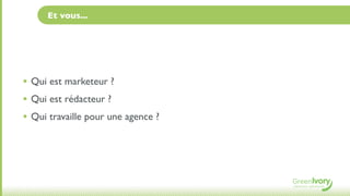 Et vous...




• Qui est marketeur ?
• Qui est rédacteur ?
• Qui travaille pour une agence ?
 