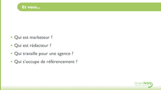 Et vous...




• Qui est marketeur ?
• Qui est rédacteur ?
• Qui travaille pour une agence ?
• Qui s’occupe de référencement ?
 